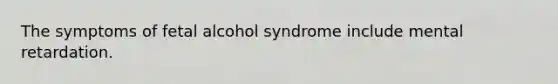 The symptoms of fetal alcohol syndrome include mental retardation.