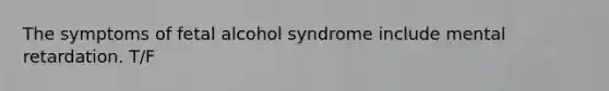 The symptoms of fetal alcohol syndrome include mental retardation. T/F