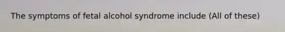 The symptoms of fetal alcohol syndrome include (All of these)