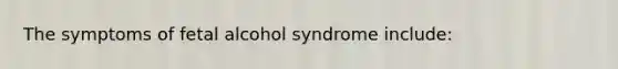 The symptoms of fetal alcohol syndrome include: