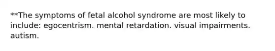 **The symptoms of fetal alcohol syndrome are most likely to include: egocentrism. mental retardation. visual impairments. autism.