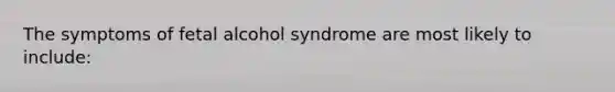 The symptoms of fetal alcohol syndrome are most likely to include: