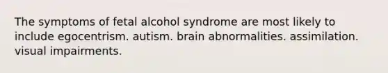 The symptoms of fetal alcohol syndrome are most likely to include egocentrism. autism. brain abnormalities. assimilation. visual impairments.