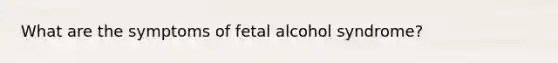 What are the symptoms of fetal alcohol syndrome?