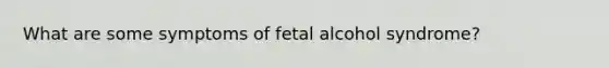 What are some symptoms of fetal alcohol syndrome?