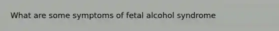 What are some symptoms of fetal alcohol syndrome