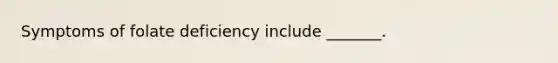 Symptoms of folate deficiency include _______.