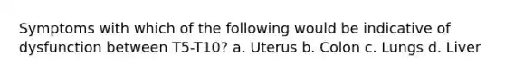 Symptoms with which of the following would be indicative of dysfunction between T5-T10? a. Uterus b. Colon c. Lungs d. Liver