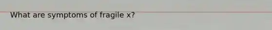 What are symptoms of fragile x?