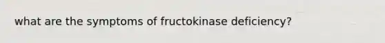 what are the symptoms of fructokinase deficiency?