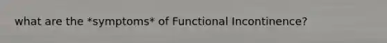 what are the *symptoms* of Functional Incontinence?