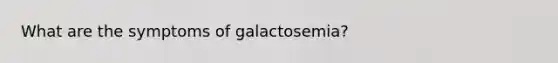 What are the symptoms of galactosemia?