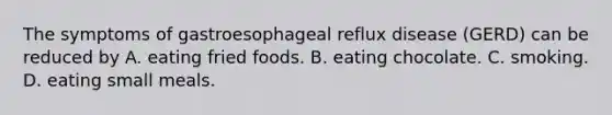 The symptoms of gastroesophageal reflux disease (GERD) can be reduced by A. eating fried foods. B. eating chocolate. C. smoking. D. eating small meals.