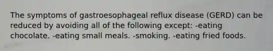 The symptoms of gastroesophageal reflux disease (GERD) can be reduced by avoiding all of the following except: -eating chocolate. -eating small meals. -smoking. -eating fried foods.