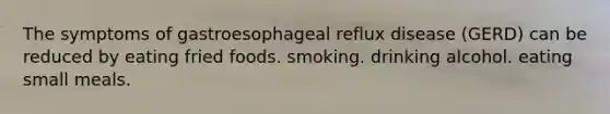 The symptoms of gastroesophageal reflux disease (GERD) can be reduced by eating fried foods. smoking. drinking alcohol. eating small meals.