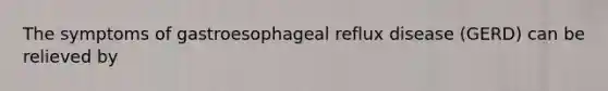 The symptoms of gastroesophageal reflux disease (GERD) can be relieved by