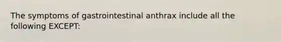 The symptoms of gastrointestinal anthrax include all the following EXCEPT: