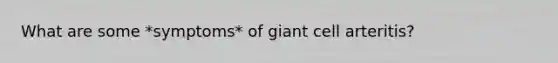 What are some *symptoms* of giant cell arteritis?