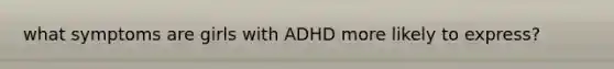 what symptoms are girls with ADHD more likely to express?