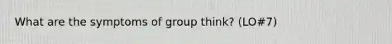 What are the symptoms of group think? (LO#7)