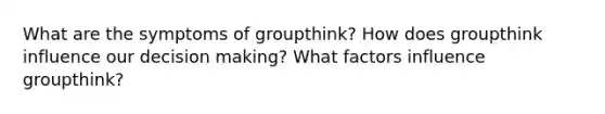 What are the symptoms of groupthink? How does groupthink influence our decision making? What factors influence groupthink?