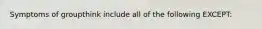 Symptoms of groupthink include all of the following EXCEPT: