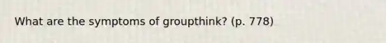 What are the symptoms of groupthink? (p. 778)