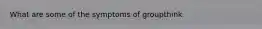 What are some of the symptoms of groupthink