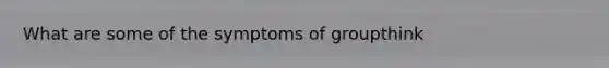 What are some of the symptoms of groupthink