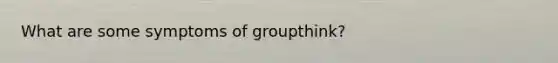 What are some symptoms of groupthink?