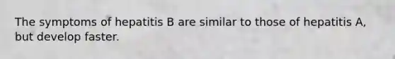 The symptoms of hepatitis B are similar to those of hepatitis A, but develop faster.