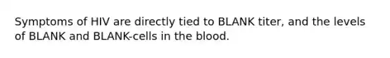 Symptoms of HIV are directly tied to BLANK titer, and the levels of BLANK and BLANK-cells in the blood.