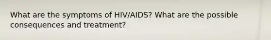 What are the symptoms of HIV/AIDS? What are the possible consequences and treatment?