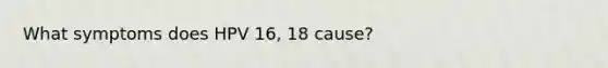 What symptoms does HPV 16, 18 cause?