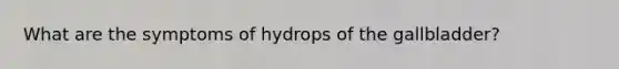 What are the symptoms of hydrops of the gallbladder?