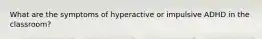 What are the symptoms of hyperactive or impulsive ADHD in the classroom?