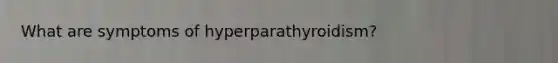 What are symptoms of hyperparathyroidism?