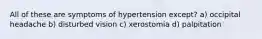 All of these are symptoms of hypertension except? a) occipital headache b) disturbed vision c) xerostomia d) palpitation