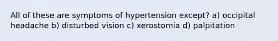 All of these are symptoms of hypertension except? a) occipital headache b) disturbed vision c) xerostomia d) palpitation