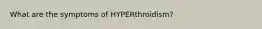 What are the symptoms of HYPERthroidism?