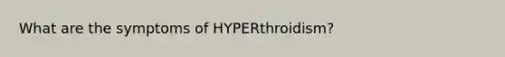 What are the symptoms of HYPERthroidism?