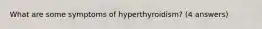 What are some symptoms of hyperthyroidism? (4 answers)