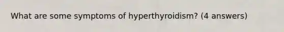 What are some symptoms of hyperthyroidism? (4 answers)