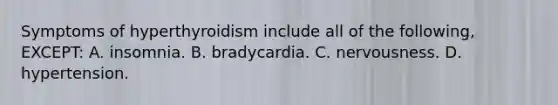 Symptoms of hyperthyroidism include all of the​ following, EXCEPT: A. insomnia. B. bradycardia. C. nervousness. D. hypertension.