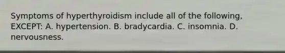 Symptoms of hyperthyroidism include all of the​ following, EXCEPT​: A. hypertension. B. bradycardia. C. insomnia. D. nervousness.