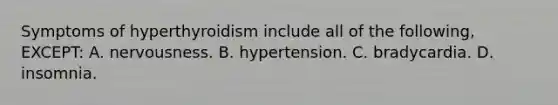 Symptoms of hyperthyroidism include all of the​ following, EXCEPT: A. nervousness. B. hypertension. C. bradycardia. D. insomnia.