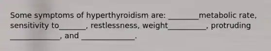 Some symptoms of hyperthyroidism are: ________metabolic rate, sensitivity to_______, restlessness, weight__________, protruding _____________, and ______________.