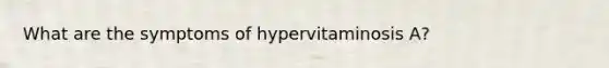 What are the symptoms of hypervitaminosis A?