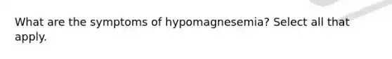 What are the symptoms of hypomagnesemia? Select all that apply.