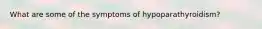 What are some of the symptoms of hypoparathyroidism?